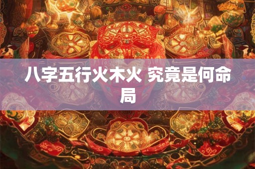 八字五行火木火 究竟是何命局
