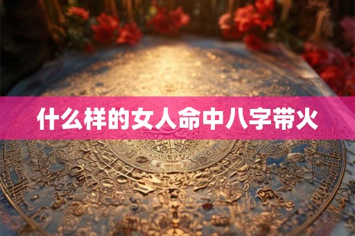 什么样的女人命中八字带火