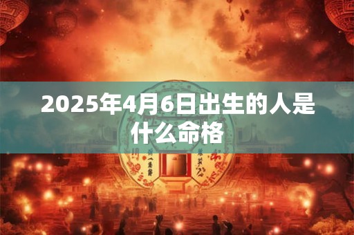 2025年4月6日出生的人是什么命格