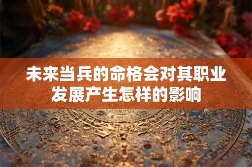 未来当兵的命格会对其职业发展产生怎样的影响