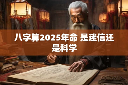 八字算2025年命 是迷信还是科学