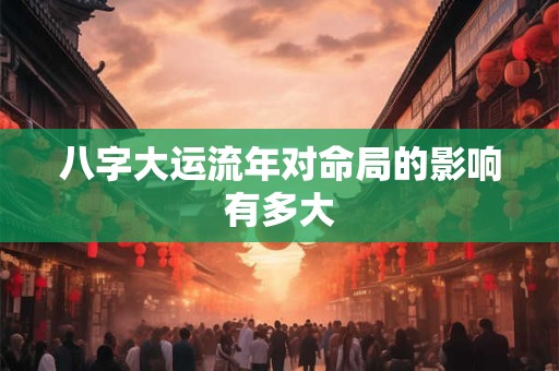 八字大运流年对命局的影响有多大