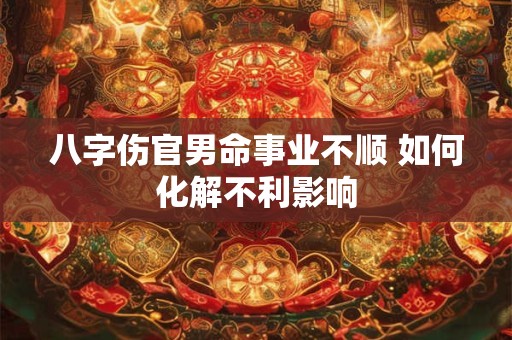 八字伤官男命事业不顺 如何化解不利影响