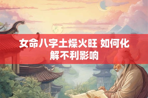 女命八字土燥火旺 如何化解不利影响