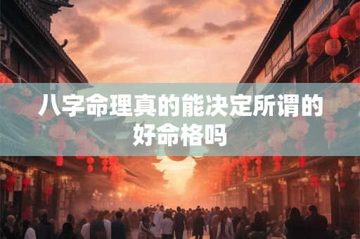 八字命理真的能决定所谓的好命格吗