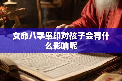 女命八字枭印对孩子会有什么影响呢