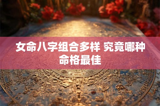 女命八字组合多样 究竟哪种命格最佳