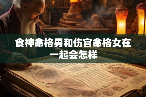 食神命格男和伤官命格女在一起会怎样