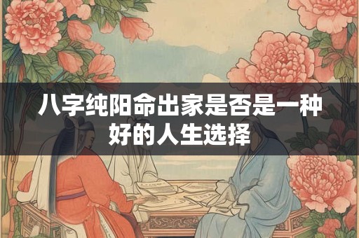 八字纯阳命出家是否是一种好的人生选择