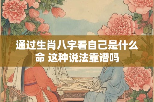 通过生肖八字看自己是什么命 这种说法靠谱吗