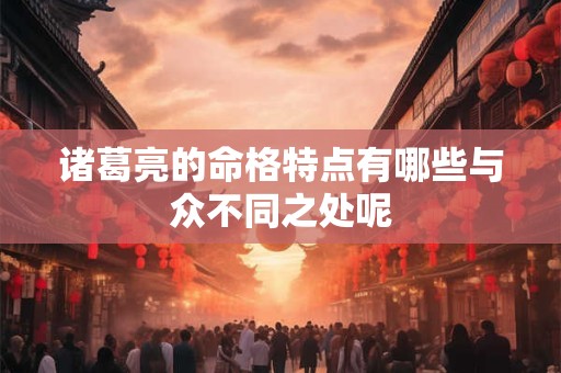 诸葛亮的命格特点有哪些与众不同之处呢