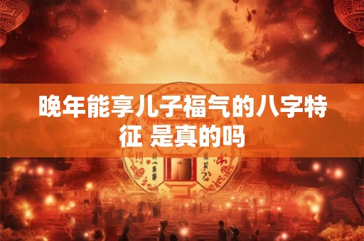 晚年能享儿子福气的八字特征 是真的吗