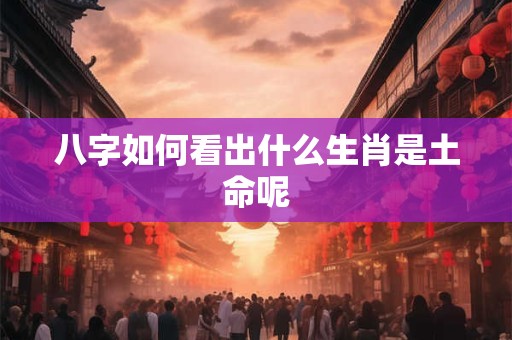八字如何看出什么生肖是土命呢