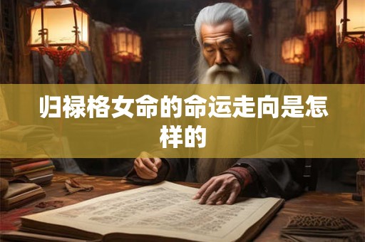 归禄格女命的命运走向是怎样的 归禄格女命的命运走向是怎样的