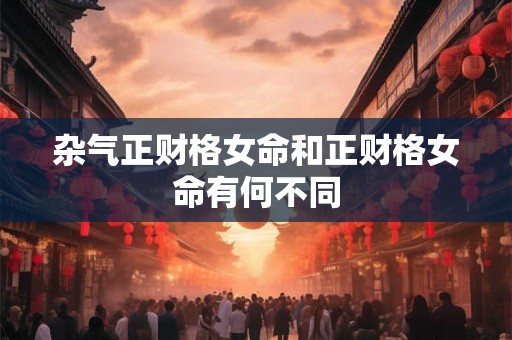 杂气正财格女命和正财格女命有何不同