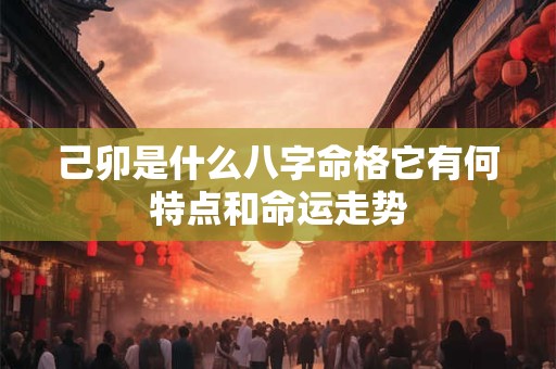 己卯是什么八字命格它有何特点和命运走势