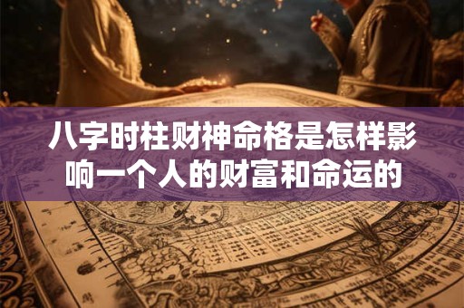 八字时柱财神命格是怎样影响一个人的财富和命运的