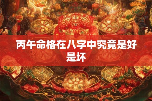 丙午命格在八字中究竟是好是坏