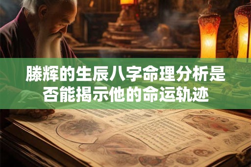 滕辉的生辰八字命理分析是否能揭示他的命运轨迹