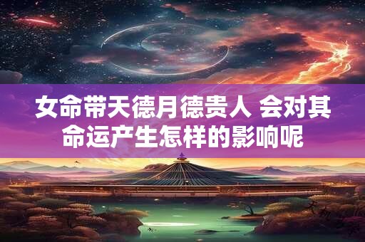 女命带天德月德贵人 会对其命运产生怎样的影响呢