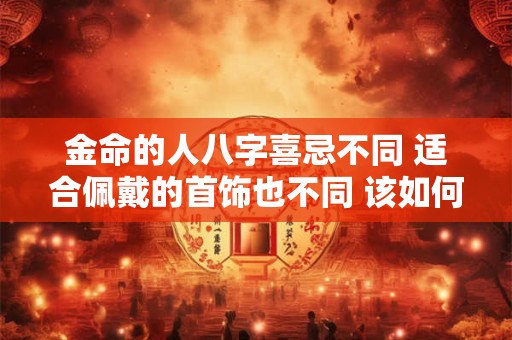 金命的人八字喜忌不同 适合佩戴的首饰也不同 该如何选择