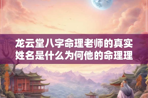 龙云堂八字命理老师的真实姓名是什么为何他的命理理论如此备受推崇