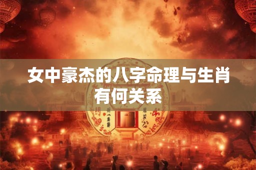 女中豪杰的八字命理与生肖有何关系