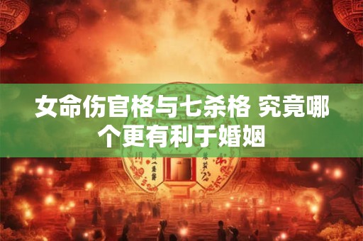 女命伤官格与七杀格 究竟哪个更有利于婚姻