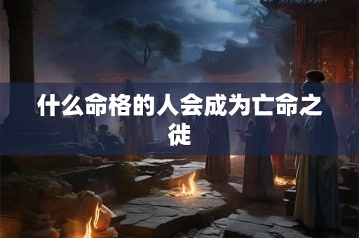 什么命格的人会成为亡命之徙