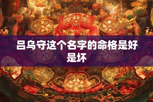 吕乌守这个名字的命格是好是坏