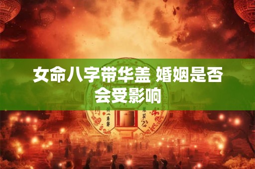 女命八字带华盖 婚姻是否会受影响