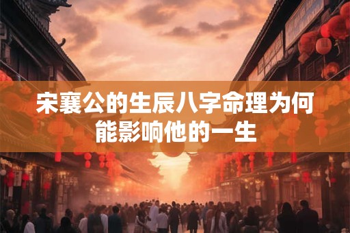 宋襄公的生辰八字命理为何能影响他的一生 宋襄公的生辰八字命理为何能影响他的一生