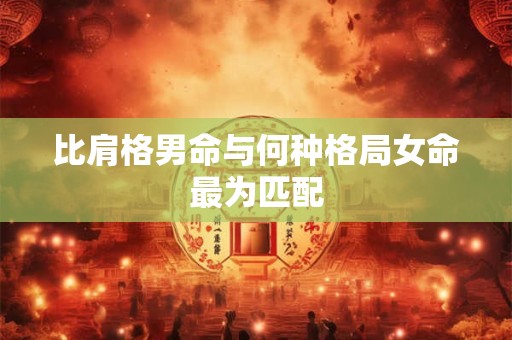 比肩格男命与何种格局女命最为匹配