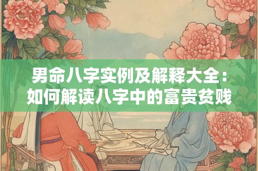 男命八字实例及解释大全：如何解读八字中的富贵贫贱信息