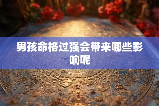 男孩命格过强会带来哪些影响呢