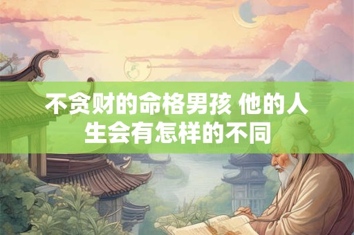 不贪财的命格男孩 他的人生会有怎样的不同