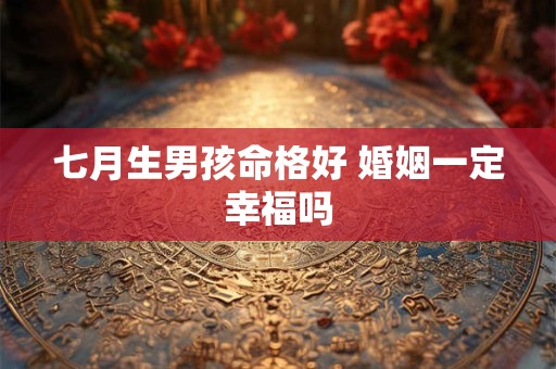七月生男孩命格好 婚姻一定幸福吗