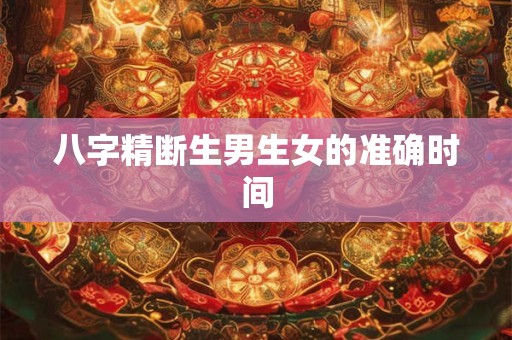 八字精断生男生女的准确时间