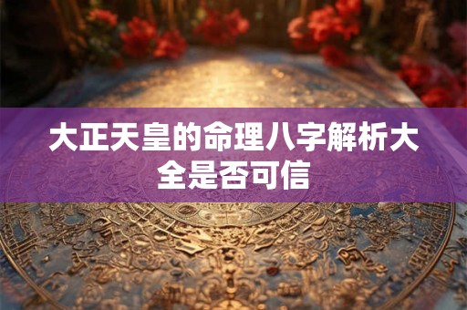 大正天皇的命理八字解析大全是否可信