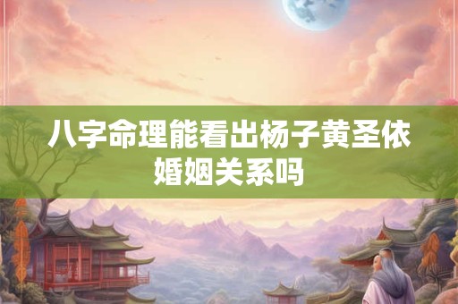 八字命理能看出杨子黄圣依婚姻关系吗
