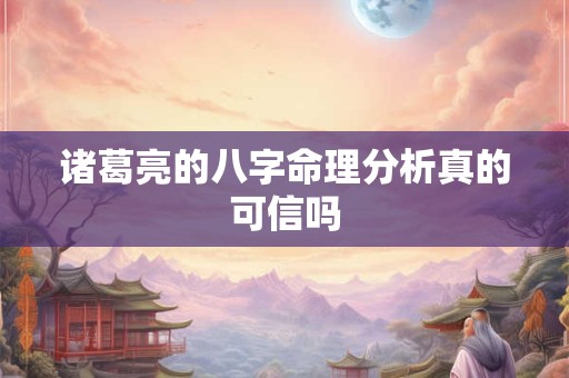 诸葛亮的八字命理分析真的可信吗