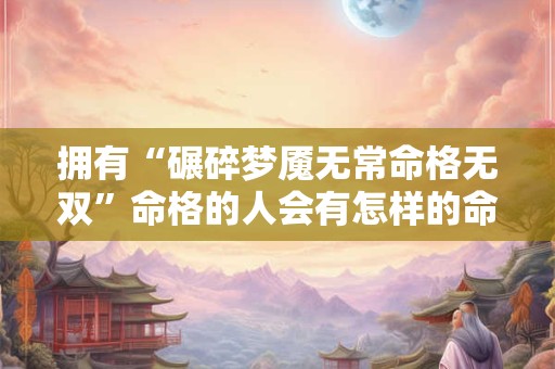 拥有“碾碎梦魇无常命格无双”命格的人会有怎样的命运