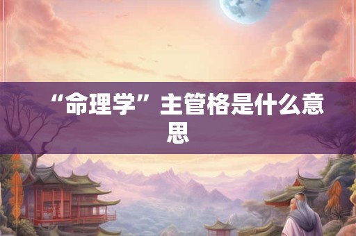 “命理学”主管格是什么意思