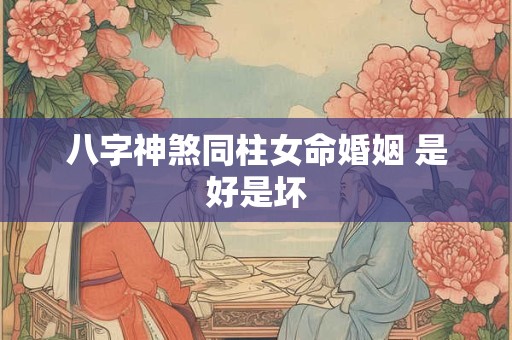 八字神煞同柱女命婚姻 是好是坏
