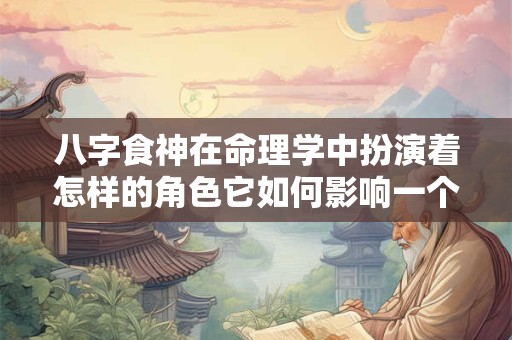 八字食神在命理学中扮演着怎样的角色它如何影响一个人的命运