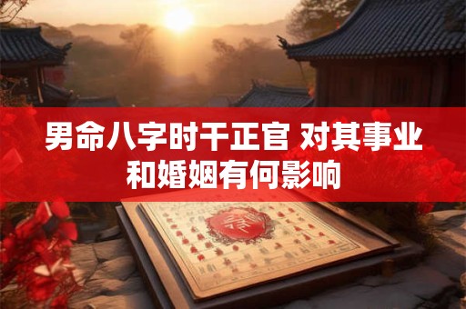 男命八字时干正官 对其事业和婚姻有何影响