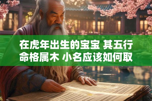 在虎年出生的宝宝 其五行命格属木 小名应该如何取才好呢