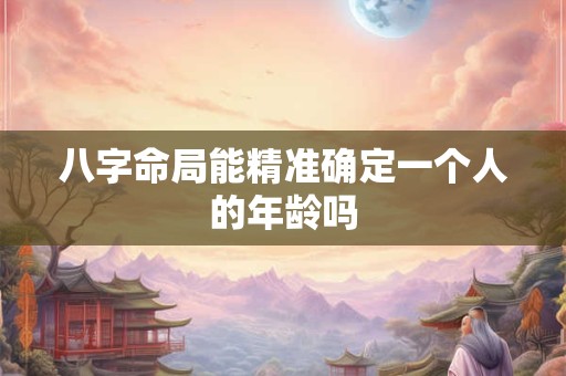 八字命局能精准确定一个人的年龄吗 八字命局能精准确定一个人的年龄吗