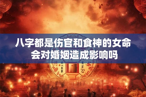 八字都是伤官和食神的女命 会对婚姻造成影响吗