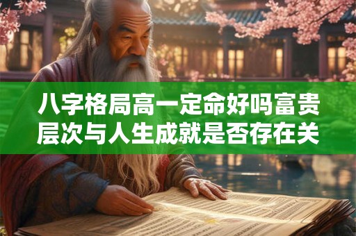 八字格局高一定命好吗富贵层次与人生成就是否存在关联